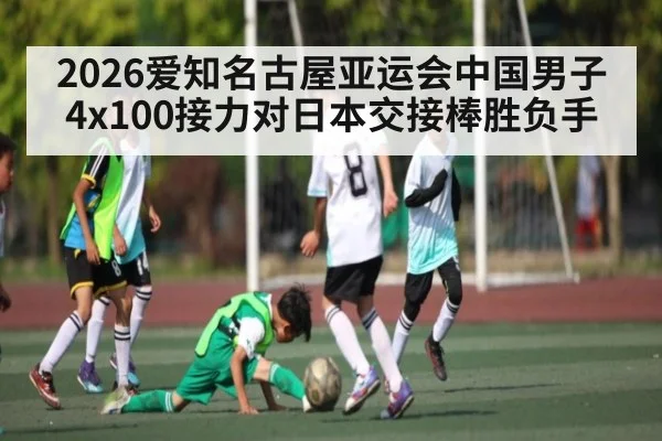 2026爱知名古屋亚运会中国男子4x100接力对日本交接棒胜负手 - 9Game