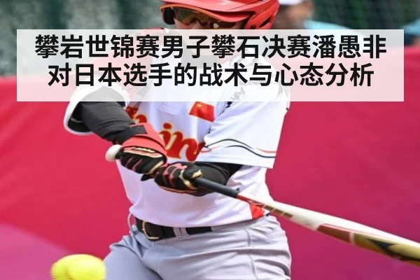 攀岩世锦赛男子攀石决赛潘愚非对日本选手的战术与心态分析